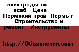 электроды ок61.85.      есаб › Цена ­ 200 - Пермский край, Пермь г. Строительство и ремонт » Инструменты   